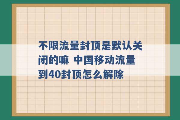 不限流量封顶是默认关闭的嘛 中国移动流量到40封顶怎么解除 -第1张图片-电信联通移动号卡网