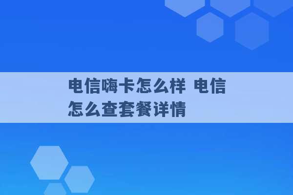 电信嗨卡怎么样 电信怎么查套餐详情 -第1张图片-电信联通移动号卡网