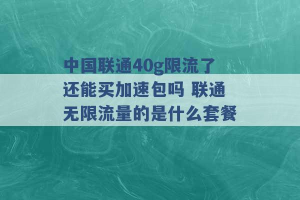 中国联通40g限流了还能买加速包吗 联通无限流量的是什么套餐 -第1张图片-电信联通移动号卡网