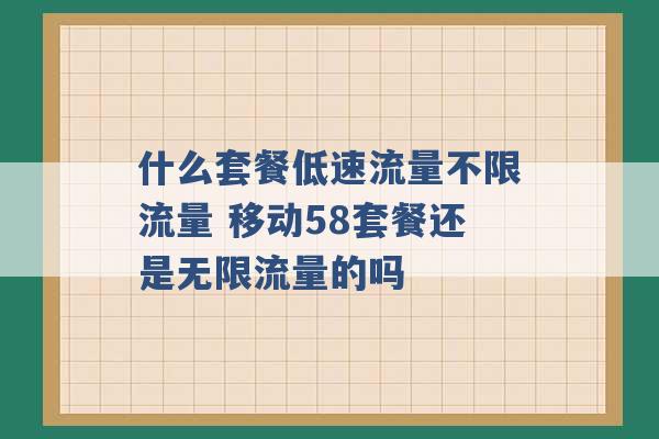 什么套餐低速流量不限流量 移动58套餐还是无限流量的吗 -第1张图片-电信联通移动号卡网