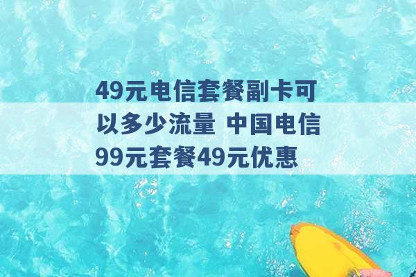 49元电信套餐副卡可以多少流量 中国电信99元套餐49元优惠 -第1张图片-电信联通移动号卡网