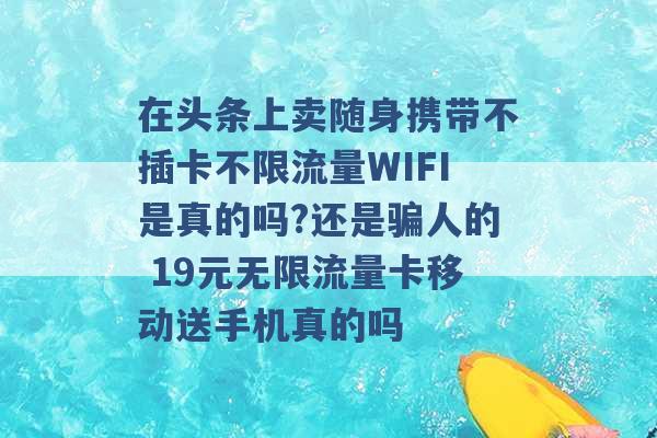 在头条上卖随身携带不插卡不限流量WIFI是真的吗?还是骗人的 19元无限流量卡移动送手机真的吗 -第1张图片-电信联通移动号卡网