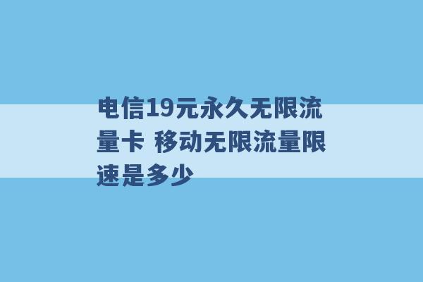 电信19元永久无限流量卡 移动无限流量限速是多少 -第1张图片-电信联通移动号卡网