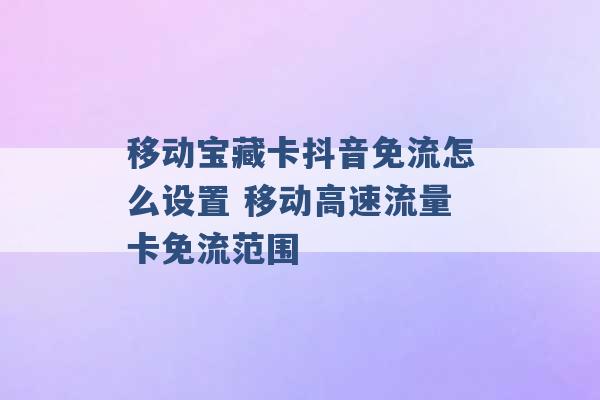 移动宝藏卡抖音免流怎么设置 移动高速流量卡免流范围 -第1张图片-电信联通移动号卡网