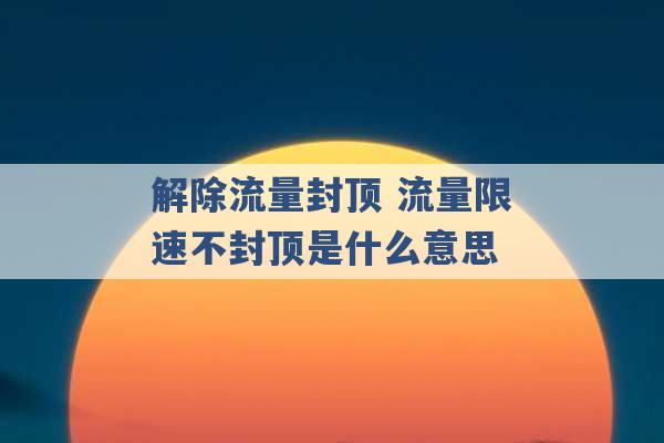 解除流量封顶 流量限速不封顶是什么意思 -第1张图片-电信联通移动号卡网