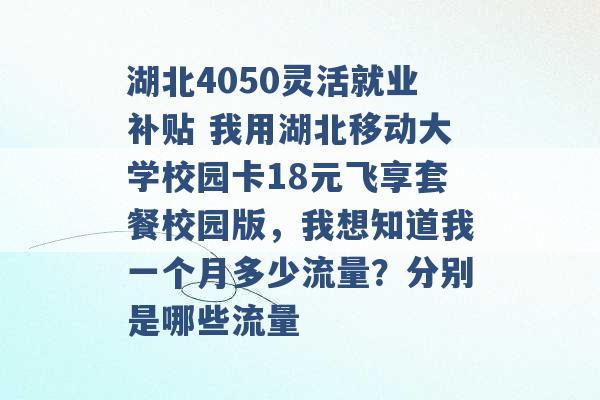 湖北4050灵活就业补贴 我用湖北移动大学校园卡18元飞享套餐校园版，我想知道我一个月多少流量？分别是哪些流量 -第1张图片-电信联通移动号卡网