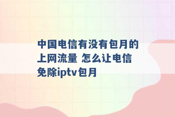 中国电信有没有包月的上网流量 怎么让电信免除iptv包月 -第1张图片-电信联通移动号卡网