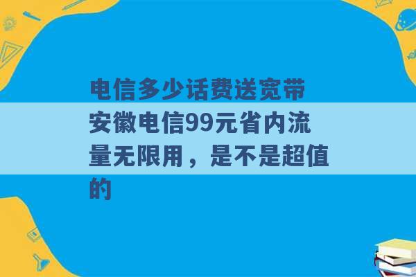 电信多少话费送宽带 安徽电信99元省内流量无限用，是不是超值的 -第1张图片-电信联通移动号卡网