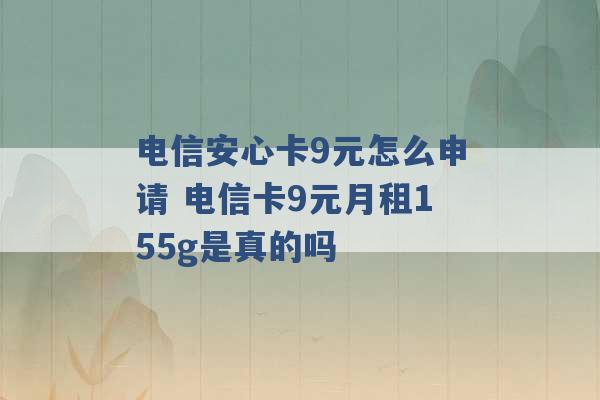 电信安心卡9元怎么申请 电信卡9元月租155g是真的吗 -第1张图片-电信联通移动号卡网