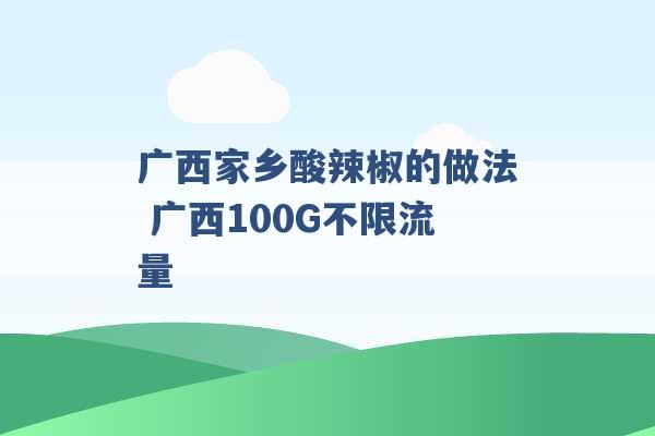 广西家乡酸辣椒的做法 广西100G不限流量 -第1张图片-电信联通移动号卡网