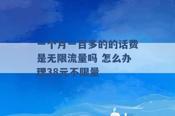 一个月一百多的的话费是无限流量吗 怎么办理38元不限量 -第1张图片-电信联通移动号卡网