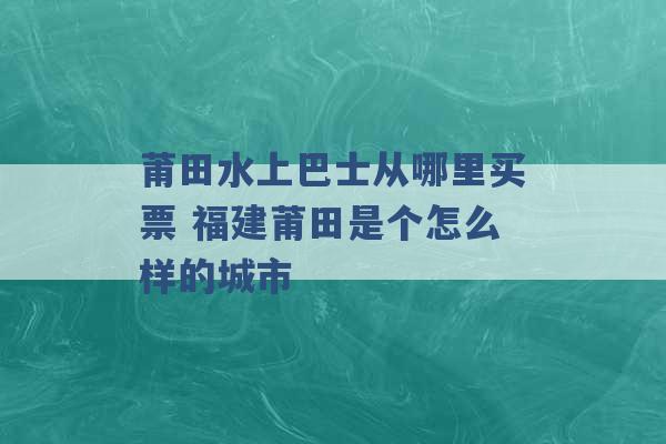 莆田水上巴士从哪里买票 福建莆田是个怎么样的城市 -第1张图片-电信联通移动号卡网