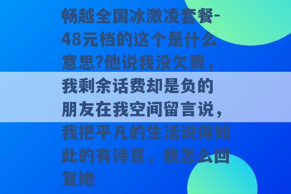 畅越全国冰激凌套餐-48元档的这个是什么意思?他说我没欠费，我剩余话费却是负的 朋友在我空间留言说，我把平凡的生活说得如此的有诗意，我怎么回复她 -第1张图片-电信联通移动号卡网