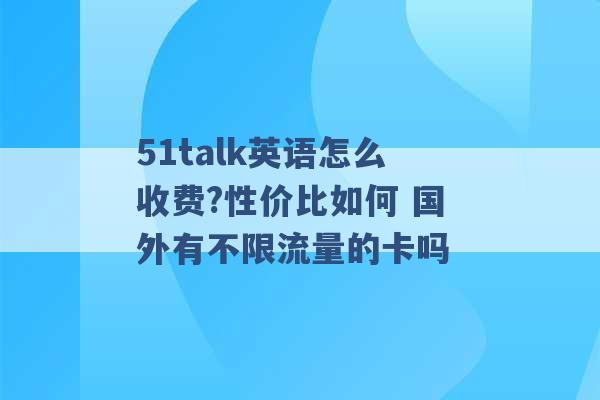 51talk英语怎么收费?性价比如何 国外有不限流量的卡吗 -第1张图片-电信联通移动号卡网