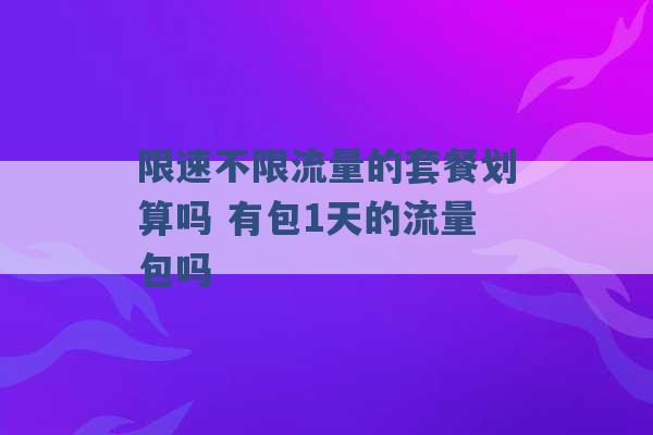 限速不限流量的套餐划算吗 有包1天的流量包吗 -第1张图片-电信联通移动号卡网