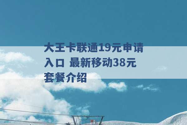 大王卡联通19元申请入口 最新移动38元套餐介绍 -第1张图片-电信联通移动号卡网