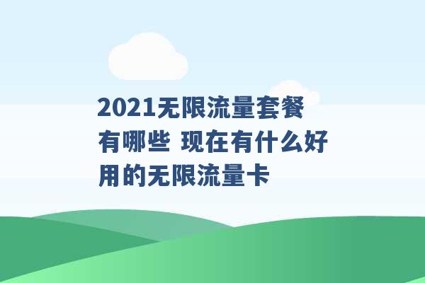 2021无限流量套餐有哪些 现在有什么好用的无限流量卡 -第1张图片-电信联通移动号卡网