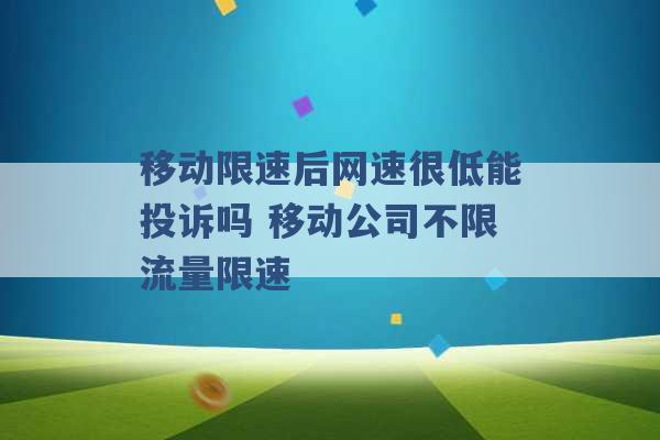 移动限速后网速很低能投诉吗 移动公司不限流量限速 -第1张图片-电信联通移动号卡网