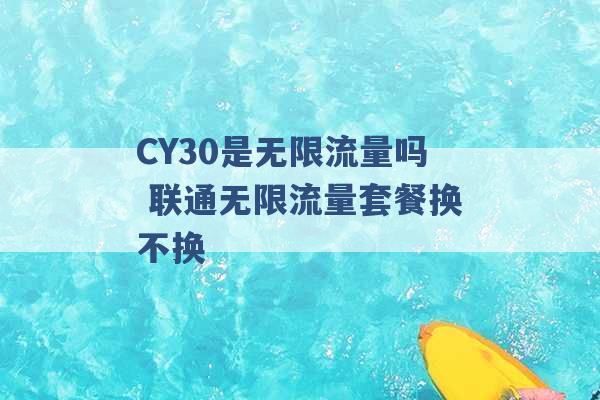 CY30是无限流量吗 联通无限流量套餐换不换 -第1张图片-电信联通移动号卡网