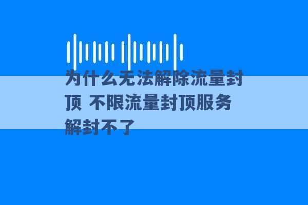 为什么无法解除流量封顶 不限流量封顶服务解封不了 -第1张图片-电信联通移动号卡网