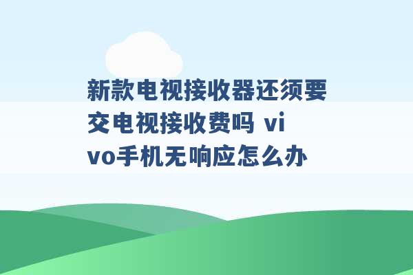 新款电视接收器还须要交电视接收费吗 vivo手机无响应怎么办 -第1张图片-电信联通移动号卡网