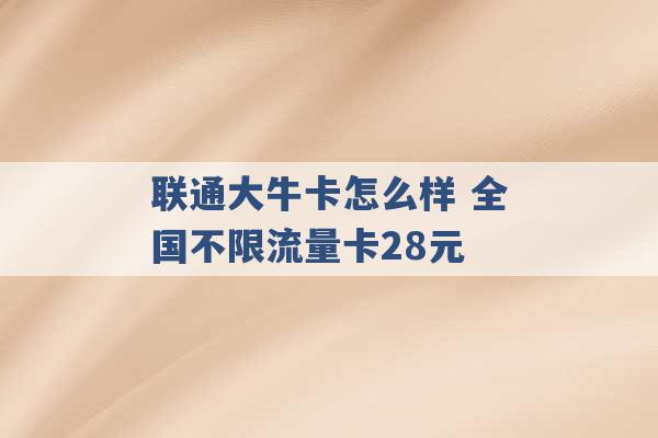 联通大牛卡怎么样 全国不限流量卡28元 -第1张图片-电信联通移动号卡网