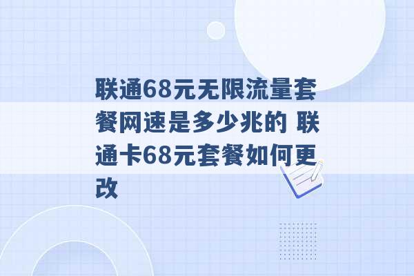 联通68元无限流量套餐网速是多少兆的 联通卡68元套餐如何更改 -第1张图片-电信联通移动号卡网