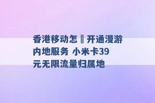 香港移动怎麼开通漫游内地服务 小米卡39元无限流量归属地 -第1张图片-电信联通移动号卡网