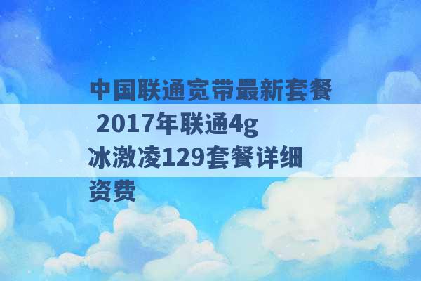 中国联通宽带最新套餐 2017年联通4g冰激凌129套餐详细资费 -第1张图片-电信联通移动号卡网