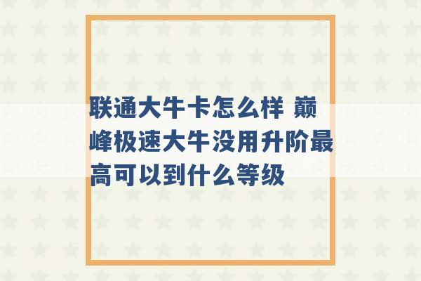 联通大牛卡怎么样 巅峰极速大牛没用升阶最高可以到什么等级 -第1张图片-电信联通移动号卡网