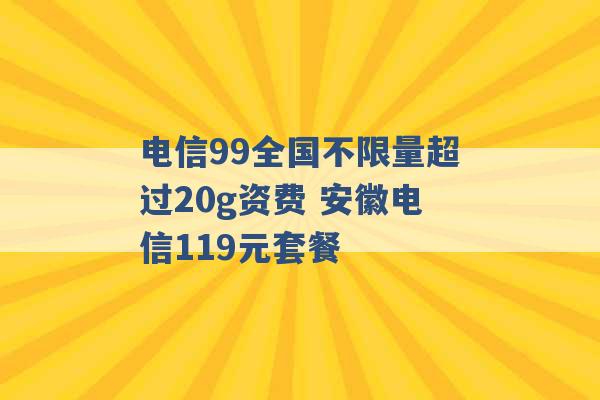 电信99全国不限量超过20g资费 安徽电信119元套餐 -第1张图片-电信联通移动号卡网