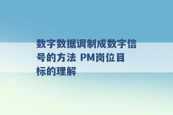 数字数据调制成数字信号的方法 PM岗位目标的理解 -第1张图片-电信联通移动号卡网