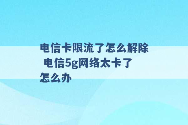 电信卡限流了怎么解除 电信5g网络太卡了怎么办 -第1张图片-电信联通移动号卡网