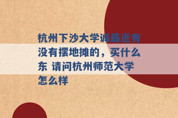 杭州下沙大学诚最近有没有摆地摊的，买什么东 请问杭州师范大学怎么样 -第1张图片-电信联通移动号卡网