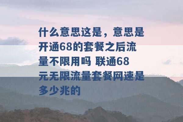 什么意思这是，意思是开通68的套餐之后流量不限用吗 联通68元无限流量套餐网速是多少兆的 -第1张图片-电信联通移动号卡网