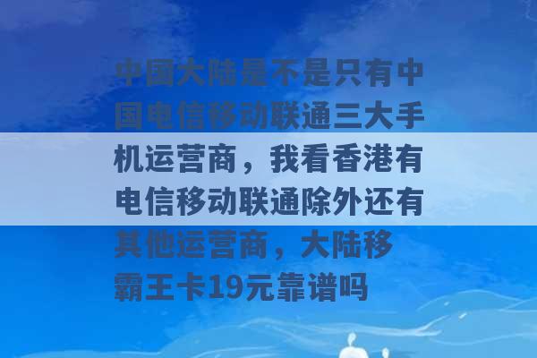 中国大陆是不是只有中国电信移动联通三大手机运营商，我看香港有电信移动联通除外还有其他运营商，大陆移 霸王卡19元靠谱吗 -第1张图片-电信联通移动号卡网