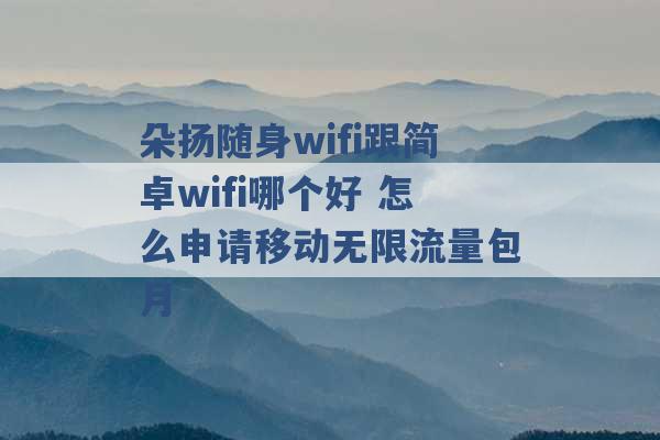 朵扬随身wifi跟简卓wifi哪个好 怎么申请移动无限流量包月 -第1张图片-电信联通移动号卡网