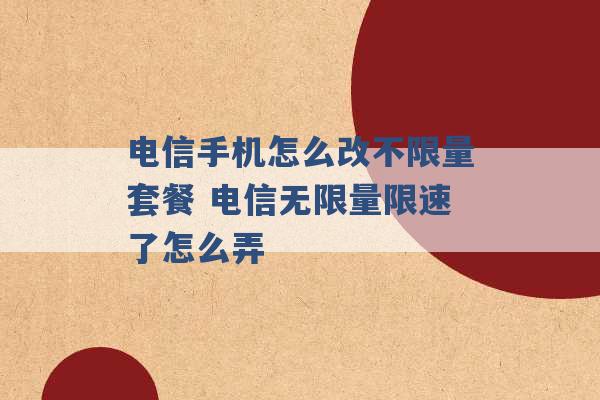 电信手机怎么改不限量套餐 电信无限量限速了怎么弄 -第1张图片-电信联通移动号卡网