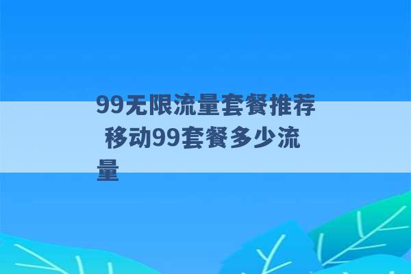 99无限流量套餐推荐 移动99套餐多少流量 -第1张图片-电信联通移动号卡网