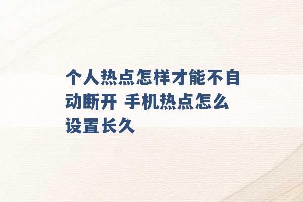 个人热点怎样才能不自动断开 手机热点怎么设置长久 -第1张图片-电信联通移动号卡网