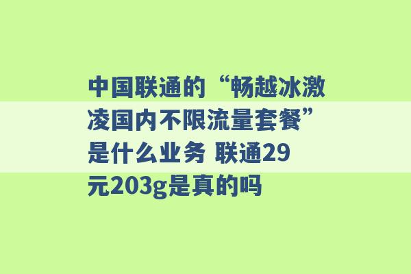 中国联通的“畅越冰激凌国内不限流量套餐”是什么业务 联通29元203g是真的吗 -第1张图片-电信联通移动号卡网