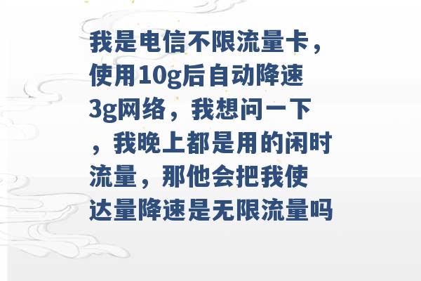 我是电信不限流量卡，使用10g后自动降速3g网络，我想问一下，我晚上都是用的闲时流量，那他会把我使 达量降速是无限流量吗 -第1张图片-电信联通移动号卡网