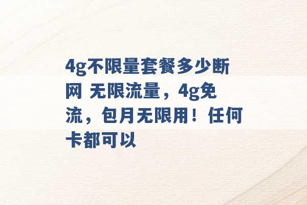 4g不限量套餐多少断网 无限流量，4g免流，包月无限用！任何卡都可以 -第1张图片-电信联通移动号卡网