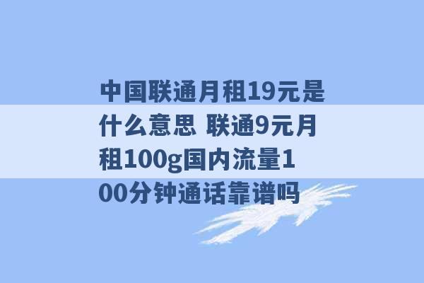 中国联通月租19元是什么意思 联通9元月租100g国内流量100分钟通话靠谱吗 -第1张图片-电信联通移动号卡网