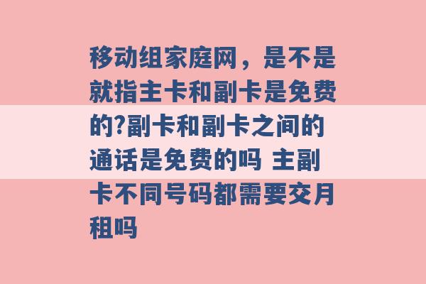 移动组家庭网，是不是就指主卡和副卡是免费的?副卡和副卡之间的通话是免费的吗 主副卡不同号码都需要交月租吗 -第1张图片-电信联通移动号卡网