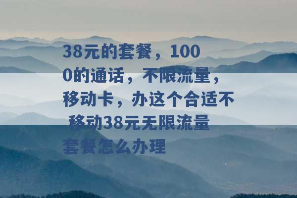 38元的套餐，1000的通话，不限流量，移动卡，办这个合适不 移动38元无限流量套餐怎么办理 -第1张图片-电信联通移动号卡网