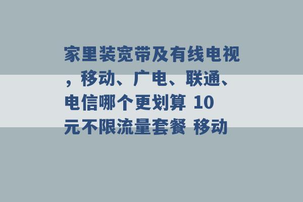 家里装宽带及有线电视，移动、广电、联通、电信哪个更划算 10元不限流量套餐 移动 -第1张图片-电信联通移动号卡网