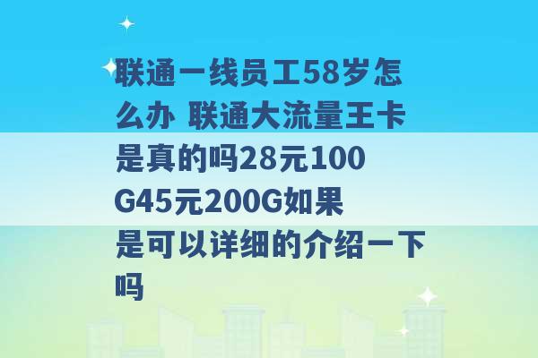 联通一线员工58岁怎么办 联通大流量王卡是真的吗28元100G45元200G如果是可以详细的介绍一下吗 -第1张图片-电信联通移动号卡网