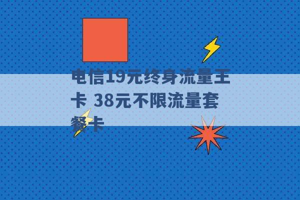 电信19元终身流量王卡 38元不限流量套餐卡 -第1张图片-电信联通移动号卡网