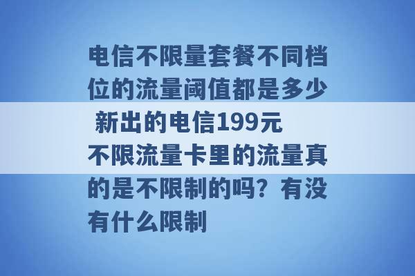 电信不限量套餐不同档位的流量阈值都是多少 新出的电信199元不限流量卡里的流量真的是不限制的吗？有没有什么限制 -第1张图片-电信联通移动号卡网